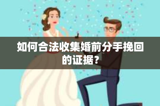 如何合法收集婚前分手挽回的证据？