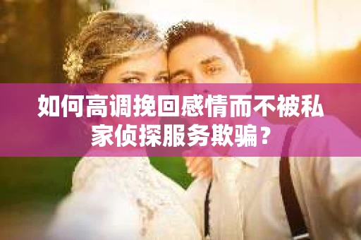 如何高调挽回感情而不被私家侦探服务欺骗？