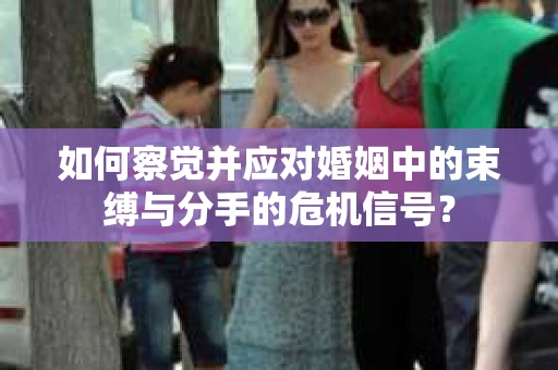如何察觉并应对婚姻中的束缚与分手的危机信号？