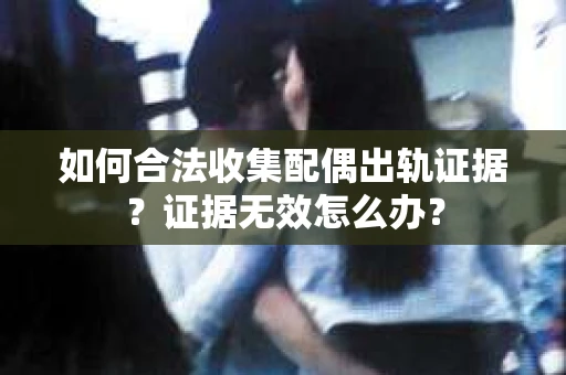 如何合法收集配偶出轨证据？证据无效怎么办？