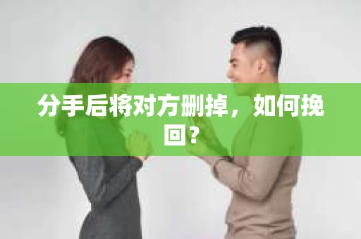 分手后将对方删掉,如何挽回? 分手后将对方删掉,如何挽回?