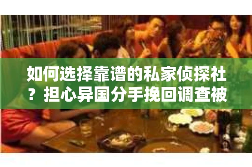 如何选择靠谱的私家侦探社？担心异国分手挽回调查被欺骗怎么办？