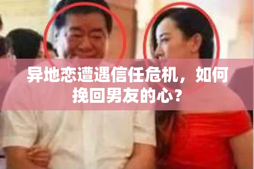 异地恋遭遇信任危机，如何挽回男友的心？