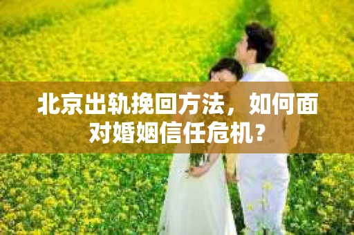 北京出轨挽回方法，如何面对婚姻信任危机？