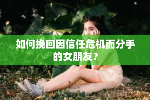 如何挽回因信任危机而分手的女朋友? 如何挽回因信任危机而分手的女朋友?