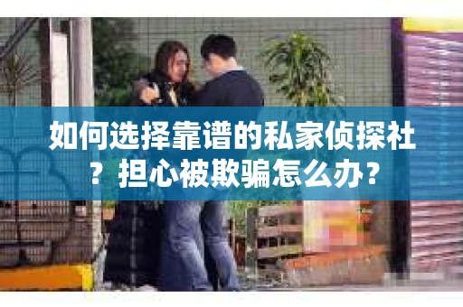 如何选择靠谱的私家侦探社？担心被欺骗怎么办？