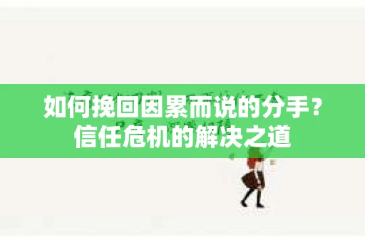 如何挽回因累而说的分手?信任危机的解决之道 如何挽回因累而说的分手?信任危机的解决之道