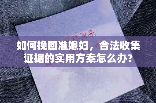 如何挽回准媳妇,合法收集证据的实用方案怎么办? 如何挽回准媳妇,合法收集证据的实用方案怎么办?