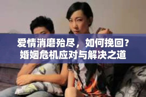 爱情消磨殆尽，如何挽回？婚姻危机应对与解决之道