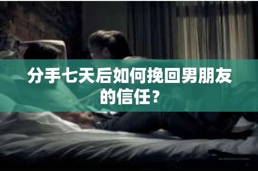 分手七天后如何挽回男朋友的信任？