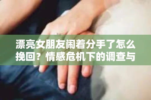 漂亮女朋友闹着分手了怎么挽回？情感危机下的调查与应对策略