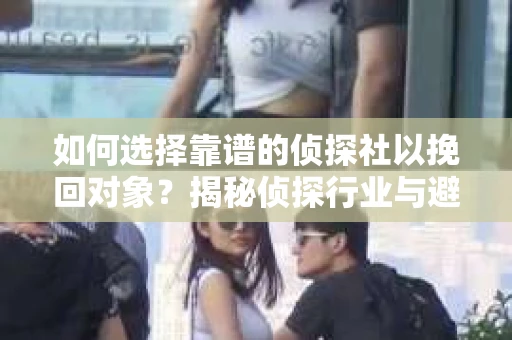 如何选择靠谱的侦探社以挽回对象？揭秘侦探行业与避坑指南