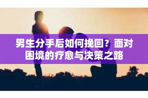 男生分手后如何挽回？面对困境的疗愈与决策之路