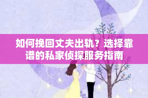 如何挽回丈夫出轨?选择靠谱的私家侦探服务指南 如何挽回丈夫出轨?选择靠谱的私家侦探服务指南