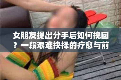 女朋友提出分手后如何挽回？一段艰难抉择的疗愈与前行之路