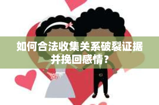 如何合法收集关系破裂证据并挽回感情？