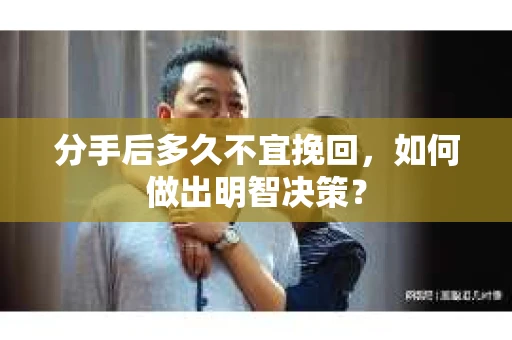 分手后多久不宜挽回，如何做出明智决策？