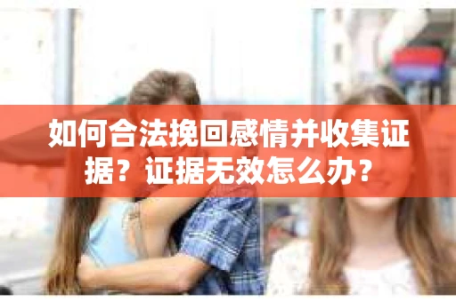 如何合法挽回感情并收集证据？证据无效怎么办？