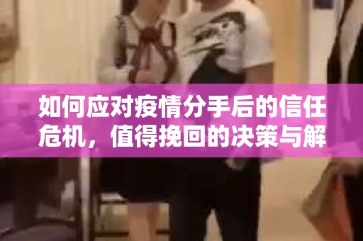 如何应对疫情分手后的信任危机,值得挽回的决策与解决方案 如何应对疫情分手后的信任危机,值得挽回的决策与解决方案