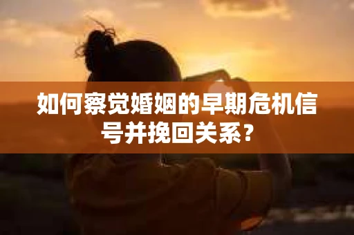 如何察觉婚姻的早期危机信号并挽回关系? 如何察觉婚姻的早期危机信号并挽回关系?