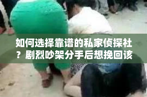 如何选择靠谱的私家侦探社?剧烈吵架分手后想挽回该怎么做? 如何选择靠谱的私家侦探社?剧烈吵架分手后想挽回该怎么做?