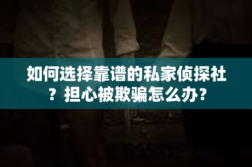 如何选择靠谱的私家侦探社?担心被欺骗怎么办? 如何选择靠谱的私家侦探社?担心被欺骗怎么办?