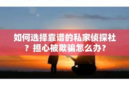 如何选择靠谱的私家侦探社?担心被欺骗怎么办? 如何选择靠谱的私家侦探社?担心被欺骗怎么办?