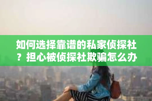 如何选择靠谱的私家侦探社？担心被侦探社欺骗怎么办？