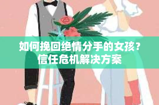 如何挽回绝情分手的女孩?信任危机解决方案 如何挽回绝情分手的女孩?信任危机解决方案