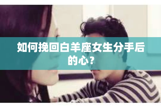 如何挽回白羊座女生分手后的心? 如何挽回白羊座女生分手后的心?