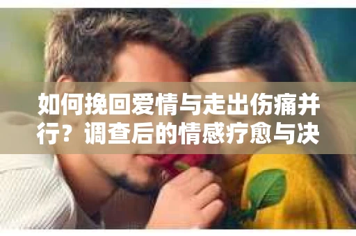 如何挽回爱情与走出伤痛并行?调查后的情感疗愈与决策指南 如何挽回爱情与走出伤痛并行?调查后的情感疗愈与决策指南