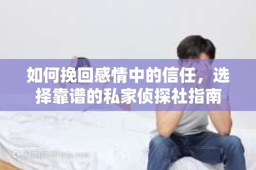 如何挽回感情中的信任，选择靠谱的私家侦探社指南
