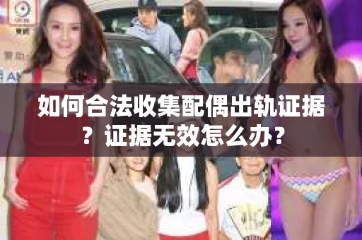 如何合法收集配偶出轨证据?证据无效怎么办? 如何合法收集配偶出轨证据?证据无效怎么办?
