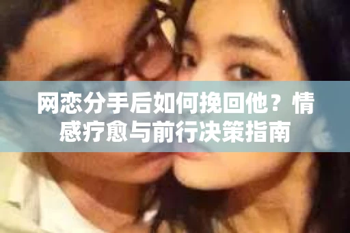 网恋分手后如何挽回他？情感疗愈与前行决策指南
