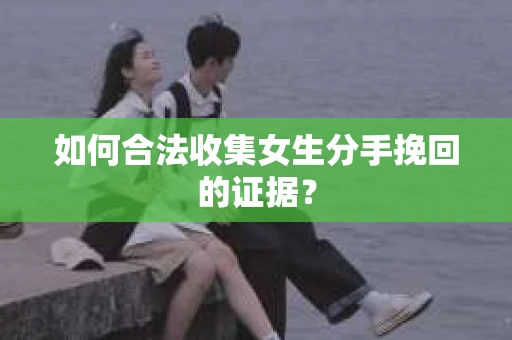如何合法收集女生分手挽回的证据？