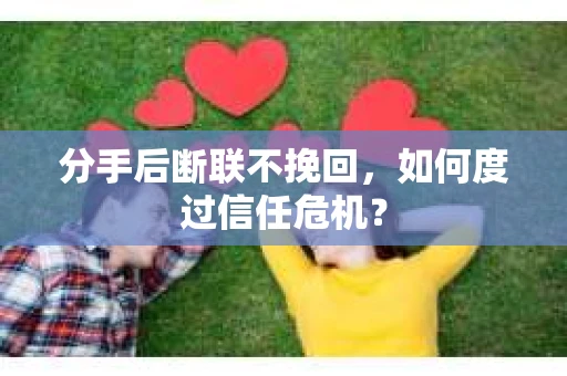 分手后断联不挽回,如何度过信任危机? 分手后断联不挽回,如何度过信任危机?