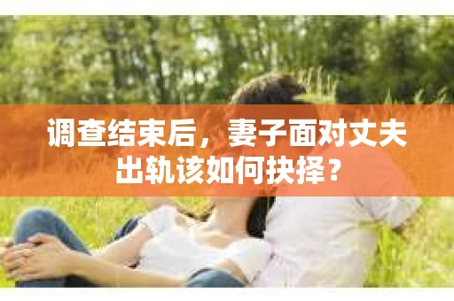 调查结束后，妻子面对丈夫出轨该如何抉择？
