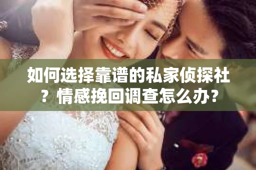 如何选择靠谱的私家侦探社?情感挽回调查怎么办? 如何选择靠谱的私家侦探社?情感挽回调查怎么办?