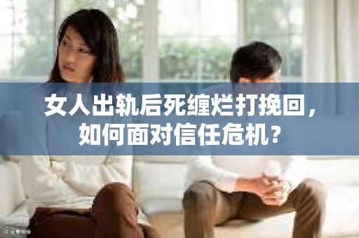 女人出轨后死缠烂打挽回，如何面对信任危机？