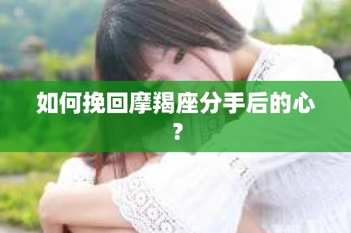 如何挽回摩羯座分手后的心? 如何挽回摩羯座分手后的心?