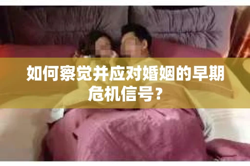 如何察觉并应对婚姻的早期危机信号？