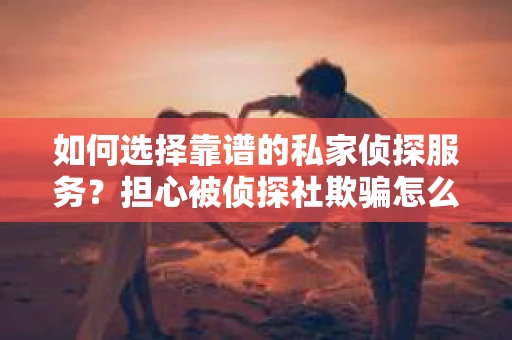 如何选择靠谱的私家侦探服务?担心被侦探社欺骗怎么办? 如何选择靠谱的私家侦探服务?担心被侦探社欺骗怎么办?