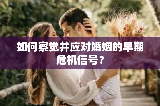 如何察觉并应对婚姻的早期危机信号？