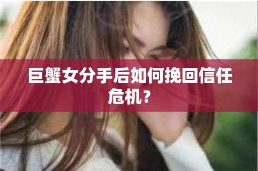巨蟹女分手后如何挽回信任危机? 巨蟹女分手后如何挽回信任危机?