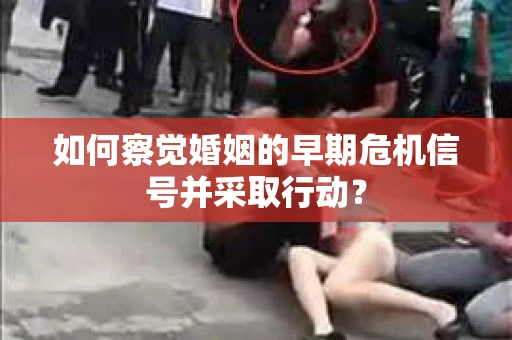 如何察觉婚姻的早期危机信号并采取行动? 如何察觉婚姻的早期危机信号并采取行动?