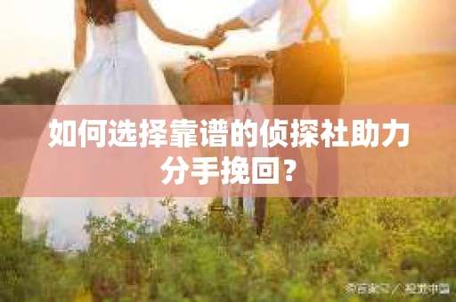 如何选择靠谱的侦探社助力分手挽回？