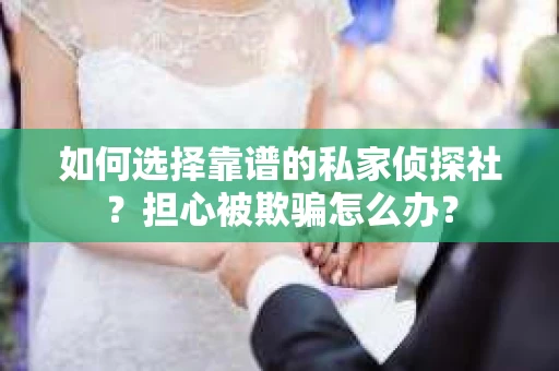 如何选择靠谱的私家侦探社？担心被欺骗怎么办？