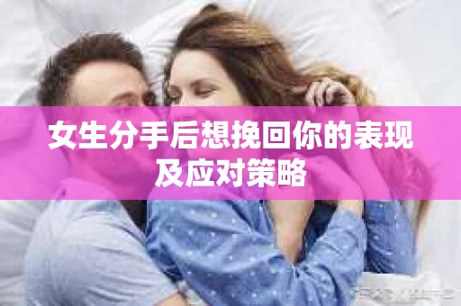 女生分手后想挽回你的表现及应对策略 女生分手后想挽回你的表现及应对策略