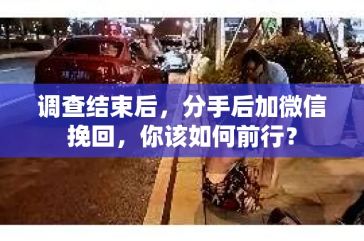 调查结束后,分手后加微信挽回,你该如何前行? 调查结束后,分手后加微信挽回,你该如何前行?