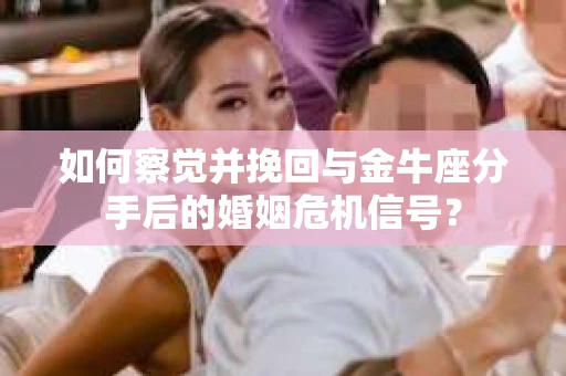 如何察觉并挽回与金牛座分手后的婚姻危机信号? 如何察觉并挽回与金牛座分手后的婚姻危机信号?